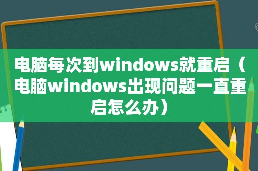 电脑每次到windows就重启（电脑windows出现问题一直重启怎么办）