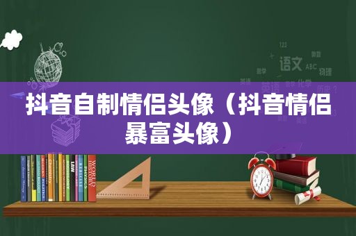 抖音自制情侣头像（抖音情侣暴富头像）