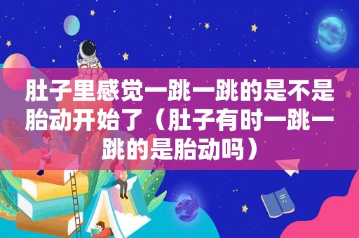 肚子里感觉一跳一跳的是不是胎动开始了（肚子有时一跳一跳的是胎动吗）