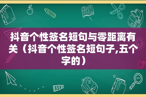 抖音个性签名短句与零距离有关（抖音个性签名短句子,五个字的）