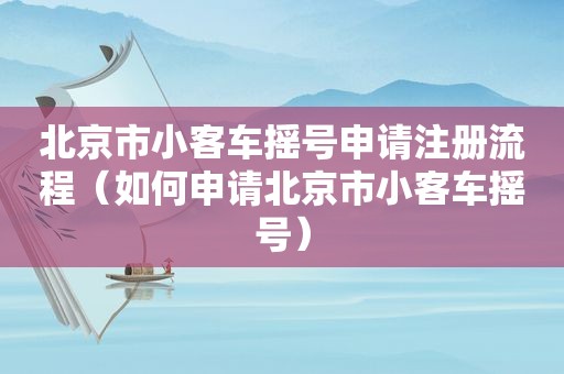 北京市小客车摇号申请注册流程（如何申请北京市小客车摇号）