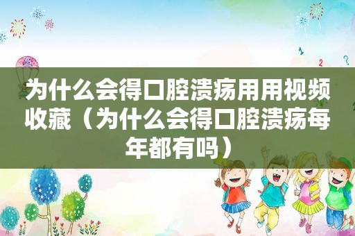 为什么会得口腔溃疡用用视频收藏（为什么会得口腔溃疡每年都有吗）