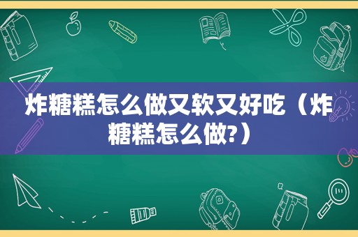 炸糖糕怎么做又软又好吃（炸糖糕怎么做?）