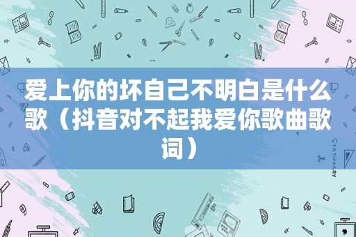 爱上你的坏自己不明白是什么歌（抖音对不起我爱你歌曲歌词）