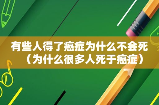 有些人得了癌症为什么不会死（为什么很多人死于癌症）