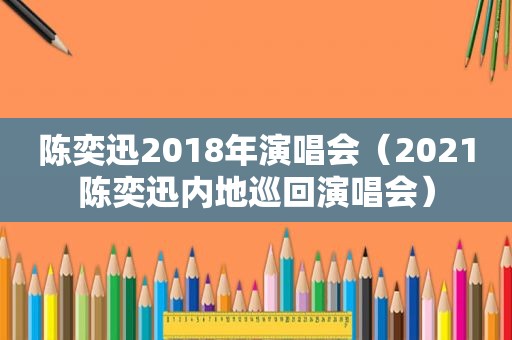 陈奕迅2018年演唱会（2021陈奕迅内地巡回演唱会）