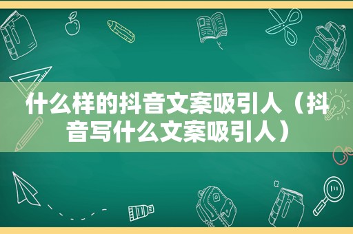 什么样的抖音文案吸引人（抖音写什么文案吸引人）