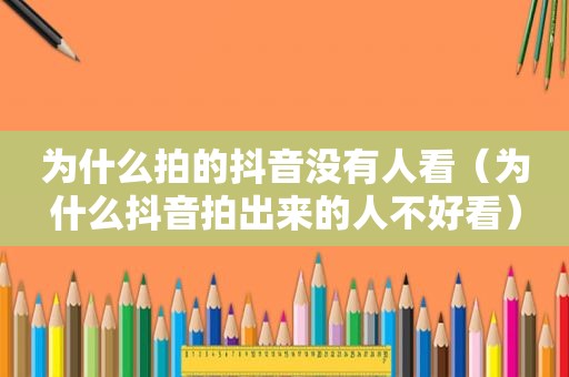 为什么拍的抖音没有人看（为什么抖音拍出来的人不好看）