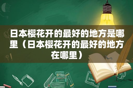 日本樱花开的最好的地方是哪里（日本樱花开的最好的地方在哪里）