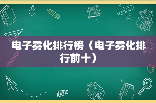 电子雾化排行榜（电子雾化排行前十）