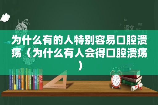 为什么有的人特别容易口腔溃疡（为什么有人会得口腔溃疡）