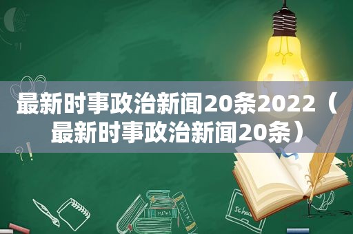 最新时事政治新闻20条2022（最新时事政治新闻20条）