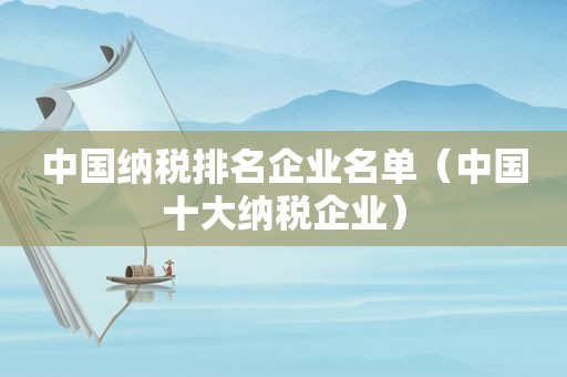 中国纳税排名企业名单（中国十大纳税企业）