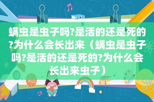 螨虫是虫子吗?是活的还是死的?为什么会长出来（螨虫是虫子吗?是活的还是死的?为什么会长出来虫子）