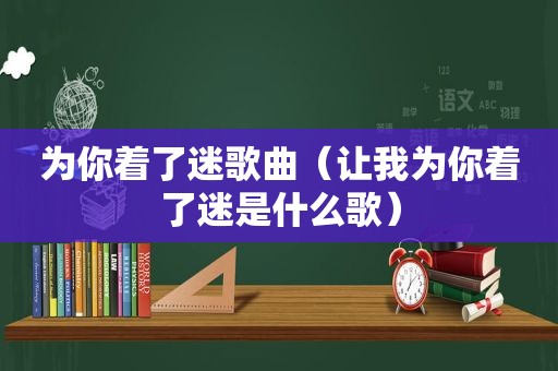 为你着了迷歌曲（让我为你着了迷是什么歌）