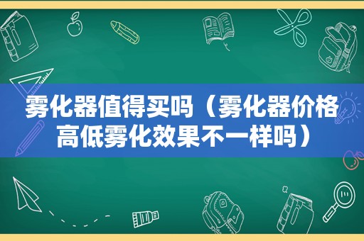 雾化器值得买吗（雾化器价格高低雾化效果不一样吗）