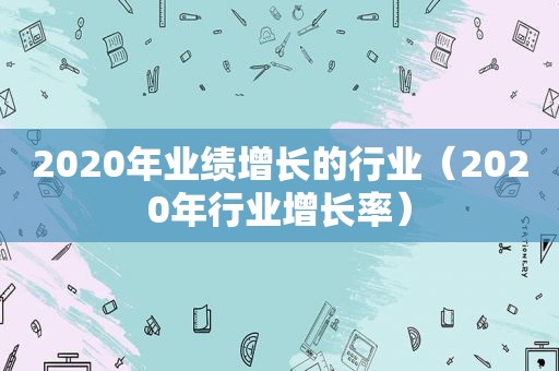 2020年业绩增长的行业（2020年行业增长率）