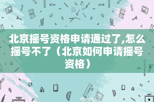 北京摇号资格申请通过了,怎么摇号不了（北京如何申请摇号资格）