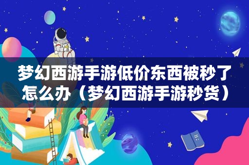 梦幻西游手游低价东西被秒了怎么办（梦幻西游手游秒货）