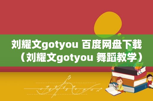 刘耀文gotyou 百度网盘下载（刘耀文gotyou 舞蹈教学）