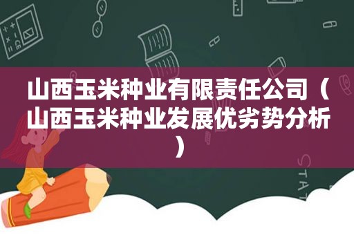 山西玉米种业有限责任公司（山西玉米种业发展优劣势分析）