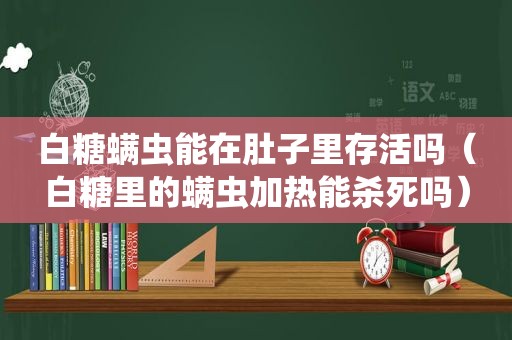 白糖螨虫能在肚子里存活吗（白糖里的螨虫加热能杀死吗）