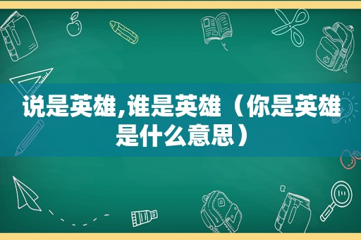 说是英雄,谁是英雄（你是英雄是什么意思）