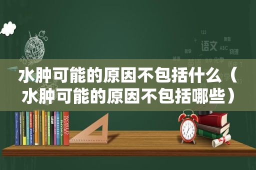 水肿可能的原因不包括什么（水肿可能的原因不包括哪些）