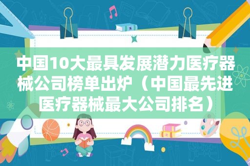 中国10大最具发展潜力医疗器械公司榜单出炉（中国最先进医疗器械最大公司排名）