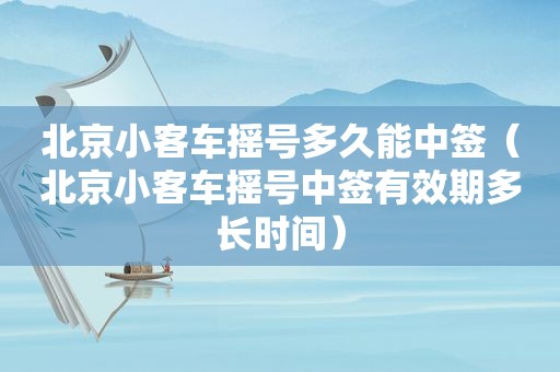 北京小客车摇号多久能中签（北京小客车摇号中签有效期多长时间）