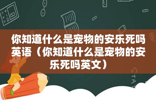 你知道什么是宠物的安乐死吗英语（你知道什么是宠物的安乐死吗英文）