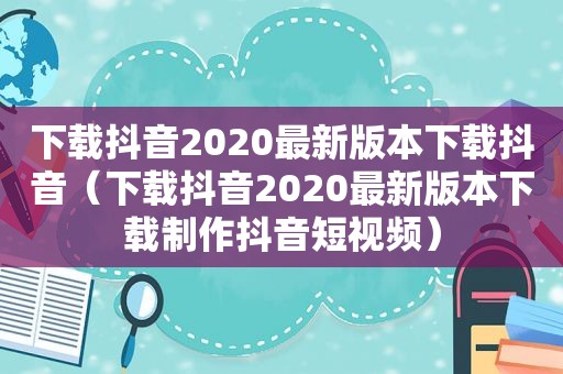 下载抖音2020最新版本下载抖音（下载抖音2020最新版本下载制作抖音短视频）