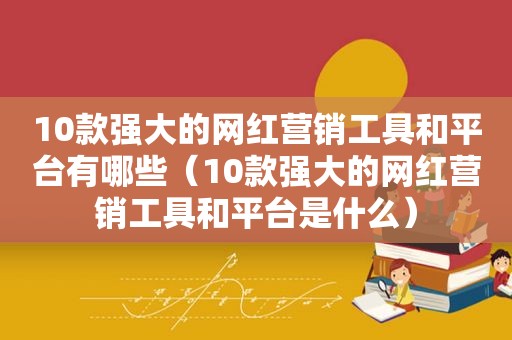 10款强大的网红营销工具和平台有哪些（10款强大的网红营销工具和平台是什么）