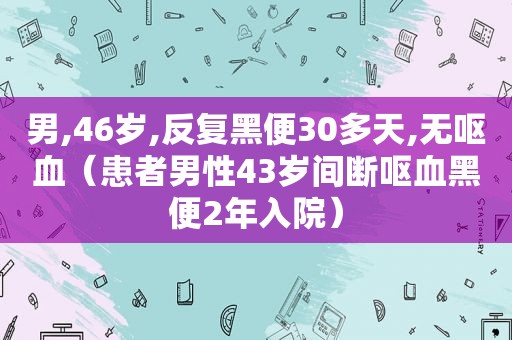 男,46岁,反复黑便30多天,无呕血（患者男性43岁间断呕血黑便2年入院）