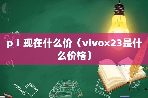 pⅰ现在什么价（vivo×23是什么价格）