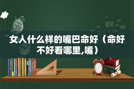 女人什么样的嘴巴命好（命好不好看哪里,嘴）