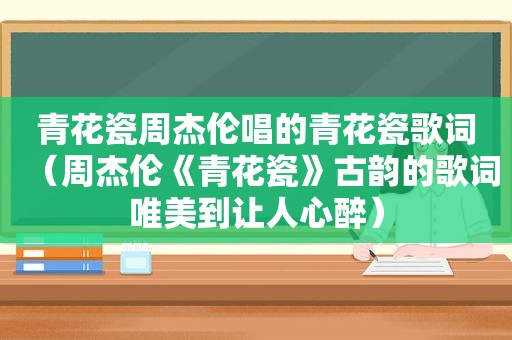 青花瓷周杰伦唱的青花瓷歌词（周杰伦《青花瓷》古韵的歌词唯美到让人心醉）