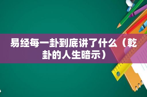 易经每一卦到底讲了什么（乾卦的人生暗示）