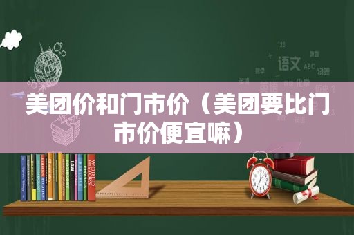 美团价和门市价（美团要比门市价便宜嘛）