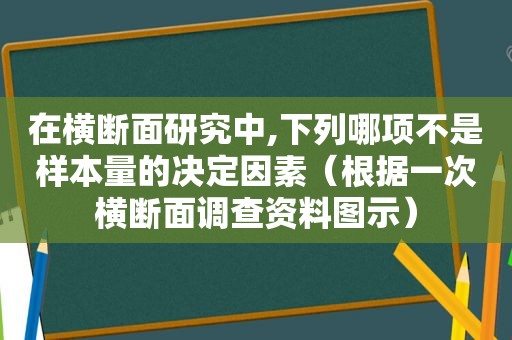 在横断面研究中,下列哪项不是样本量的决定因素（根据一次横断面调查资料图示）