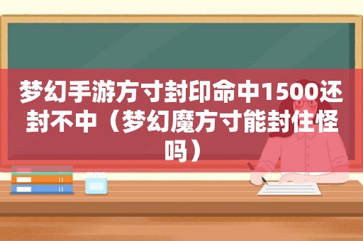 梦幻手游方寸封印命中1500还封不中（梦幻魔方寸能封住怪吗）