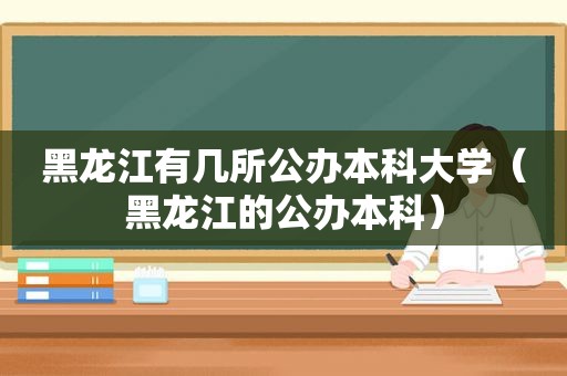 黑龙江有几所公办本科大学（黑龙江的公办本科）