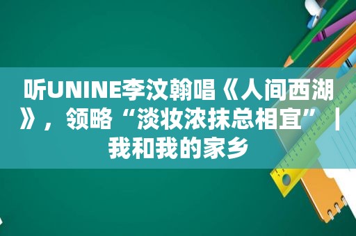 听UNINE李汶翰唱《人间西湖》，领略“淡妆浓抹总相宜”｜我和我的家乡