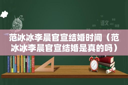 范冰冰李晨官宣结婚时间（范冰冰李晨官宣结婚是真的吗）