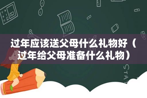 过年应该送父母什么礼物好（过年给父母准备什么礼物）