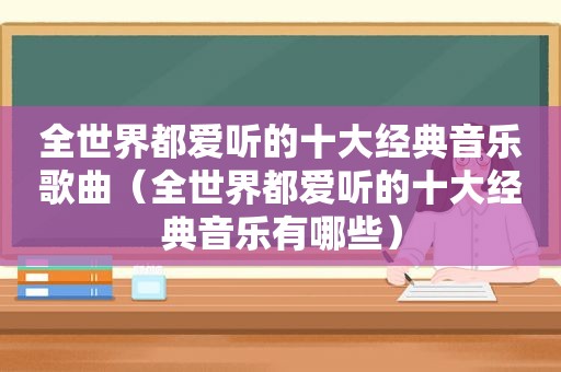 全世界都爱听的十大经典音乐歌曲（全世界都爱听的十大经典音乐有哪些）