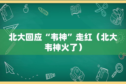 北大回应“韦神”走红（北大韦神火了）