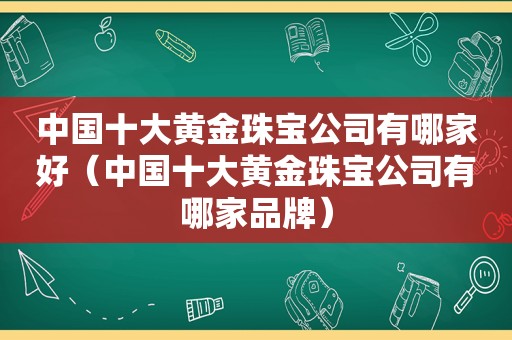 中国十大黄金珠宝公司有哪家好（中国十大黄金珠宝公司有哪家品牌）