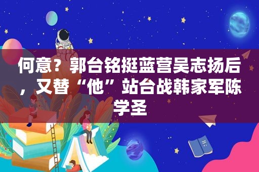 何意？郭台铭挺蓝营吴志扬后，又替“他”站台战韩家军陈学圣