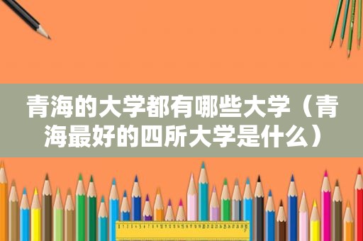 青海的大学都有哪些大学（青海最好的四所大学是什么）